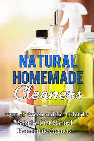 Natural Homemade Cleaners: Over 50 Green and Eco Friendly Solutions For Natural Homemade Cleaners