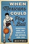 When Mexicans Could Play Ball: Basketball, Race, and Identity in San Antonio, 1928–1945