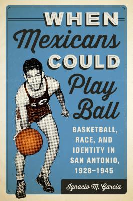 When Mexicans Could Play Ball: Basketball, Race, and Identity in San Antonio, 1928–1945 (Hardcover)