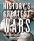 History's Greatest Wars: The Epic Conflicts that Shaped the Modern World