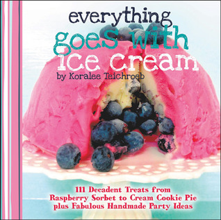 Everything Goes with Ice Cream: 111 Decadent Treats from Raspberry Sorbet to Cream Cookie Pie Plus Fabulous Handmade Party Ideas (A WWC Press Book)