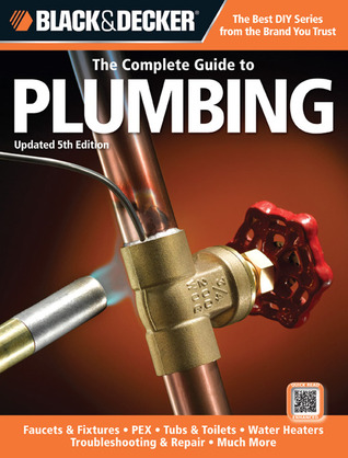 The Complete Guide to Plumbing: Faucets & Fixtures - PEX - Tubs & Toilets - Water Heaters - Troubleshooting & Repair - Much More