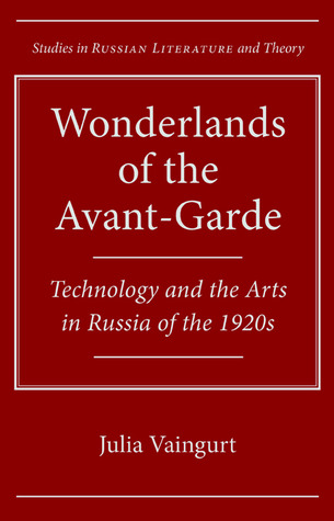 Wonderlands of the Avant-Garde: Technology and the Arts in Russia of the 1920s (Studies in Russian Literature and Theory)