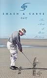Smash and Carve Golf: The Art of Ball Striking Smash and Carve Golf: The Art of Ball Striking