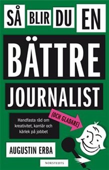 Så blir du en bättre journalist (och gladare): Handfasta råd om kreativitet, karriär och kärlek på jobbet