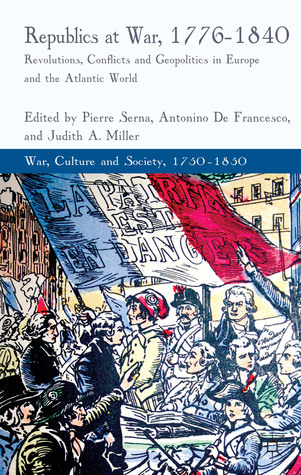Republics at War, 1776-1840: Revolutions, Conflicts, and Geopolitics in Europe and the Atlantic World (War, Culture and Society, 1750–1850)