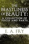 The Beastliness of Beauty: A Collection of Pieces and Parts