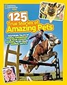 125 True Stories of Amazing Pets by National Geographic Kids