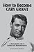 How to Become CARY GRANT: A Remarkable Life in Quotes and Remembrances