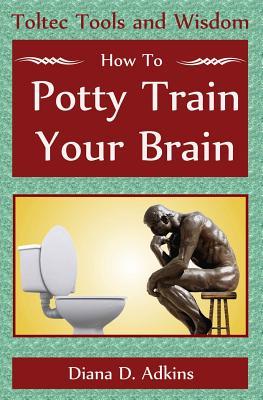 How to Potty Train Your Brain: Toltec Tools and Wisdom