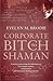Corporate Bitch to Shaman: A Journey Uncovering the Links Between 21st Century Science, Consciousness and Ancient Healing Practices