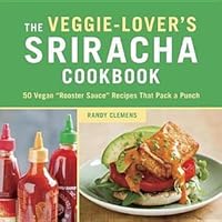 The Veggie Lover S Sriracha Cookbook 50 Vegan Rooster Sauce Recipes That Pack A Punch By Randy Clemens