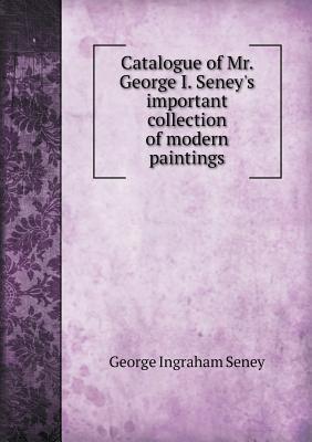 Catalogue of Mr. George I. Seney's Important Collection of Modern Paintings