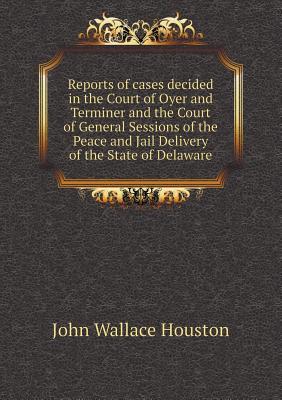 Reports of Cases Decided in the Court of Oyer and Terminer and the Court of General Sessions of the Peace and Jail Delivery of the State of Delaware