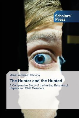 The Hunter and the Hunted: A Comparative Study of the Hunting Behavior of Rapists and Child Molesters (Paperback)