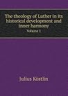 The Theology of Luther in Its Historical Development and Inner Harmony Volume 1
