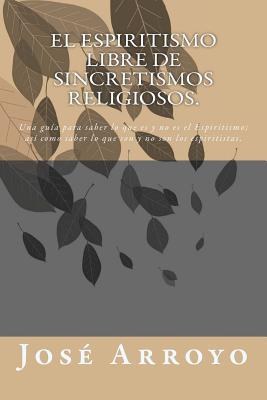 El ESPIRITISMO libre de sincretismos religiosos.: Una guía para saber lo que es y no es el Espiritismo; así como saber lo que son y no son los espiritistas. (Spanish Edition)