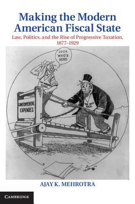 Making the Modern American Fiscal State: Law, Politics, and the Rise of Progressive Taxation, 1877-1929 (Hardcover)