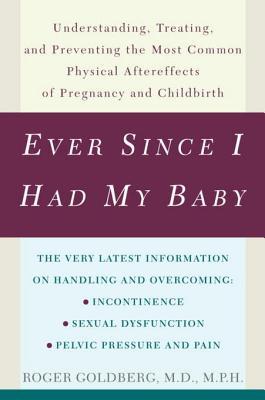 Ever Since I Had My Baby: Understanding, Treating, and Preventing the Most Common Physical Aftereffects of Pregnancy and Childbirth