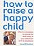 'HOW TO RAISE A HAPPY CHILD: EFFECTIVE STRATEGIES FOR ENSURING THE PSYCHOLOGICAL WELL-BEING OF YOUR CHILD, FROM BIRTH TO ADULTHOOD'