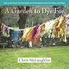 A Garden to Dye For by Chris McLaughlin A Garden to Dye For by Chris McLaughlin