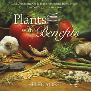 Plants With Benefits: An Uninhibited Guide to the Aphrodisiac Herbs, Fruits, Flowers & Veggies in Your Garden (Hardcover)