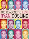 100 Reasons to Love Ryan Gosling by Joanna Benecke