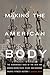 Making the American Body: The Remarkable Saga of the Men and Women Whose Feats, Feuds, and Passions Shaped Fitness History