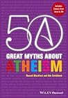 50 Great Myths About Atheism by Russell Blackford