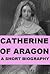 Catherine of Aragon - A Short Biography