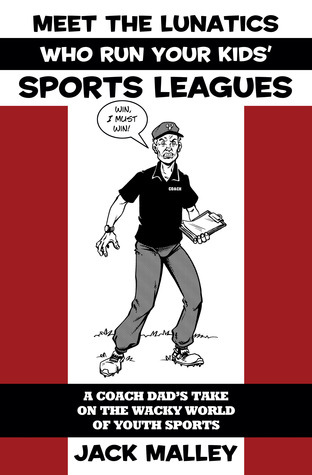 Meet The Lunatics Who Run Your Kids' Sports Leagues: A Coach Dad's Take On The Wacky World Of Youth Sports