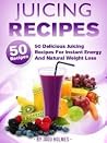 Juicing Recipes (50 Delicious Juicing Recipes For Instant Energy and Natural Weight Loss) Juicing Recipes (50 Delicious Juicing Recipes For Instant Energy and Natural Weight Loss)