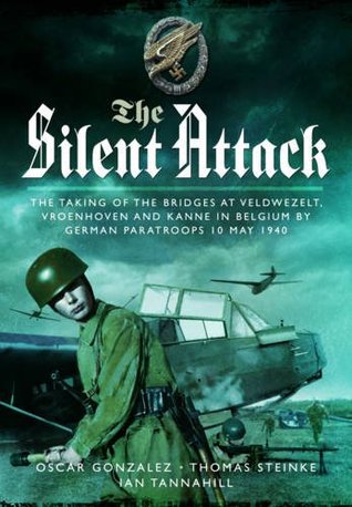 The Silent Attack: The Taking of the Bridges at Veldwezelt, Vroenhoven and Kanne in Belgium by German Paratroops, 10 May 1940 (Hardcover)