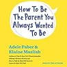 How To Be The Parent You Always Wanted To Be by Adele Faber