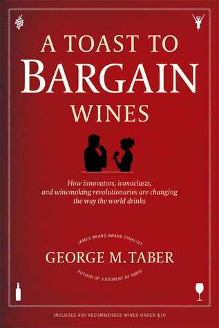 A Toast to Bargain Wines: How Innovators, Iconoclasts, and Winemaking Revolutionaries Are Changing the Way the World Drinks