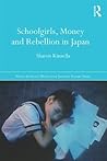 Schoolgirls, Money and Rebellion in Japan by Sharon Kinsella