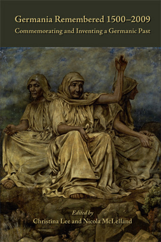 Germania Remembered 1500-2009: Commemorating and Inventing a Germanic Past