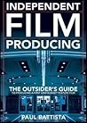 Independent Film Producing : The Outsider's Guide to Producing A First Low Budget Feature Film