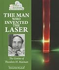 The Man Who Invented the Laser: The Genius of Theodore H. Maiman
