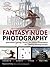 Fantasy Nude Photography: Use Lighting, Posing, and Digital Compositing Techniques to Create Amazing Images