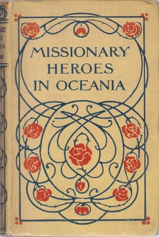Missionary Heroes In Oceania: True Stories Of The Intrepid Bravery And Stirring Adventures of Missionaries With Uncivilized Man, Wild Beasts and The Forces of Nature