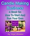CANDLE MAKING BUSINESS: A Book On How To Start And Run Your Own CANDLE MAKING BUSINESS: A Book On How To Start And Run Your Own