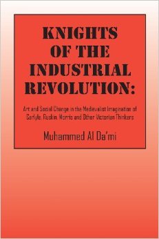 Knights of the Industrial Revolution: Art and Social Change in the Medievalist Imagination of Carlyle, Ruskin, Morris and Other Victorian Thinkers