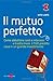 Il mutuo perfetto. Come abbattere costi e interessi e trasformare il TUO prestito casa in un grande investimento