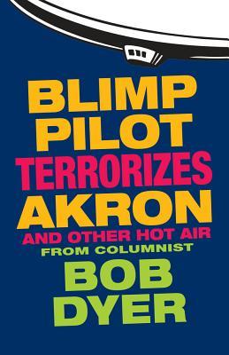 Blimp PIlot Terrorizes Akron: And Other Hot Air from Columnist Bob Dyer of the Akron Beacon Journal (Paperback)