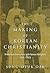 The Making of Korean Christianity: Protestant Encounters with Korean Religions, 1876-1915 (Studies in World Christianity)