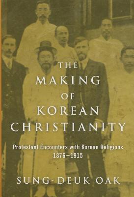 The Making of Korean Christianity: Protestant Encounters with Korean Religions, 1876-1915 (Studies in World Christianity)