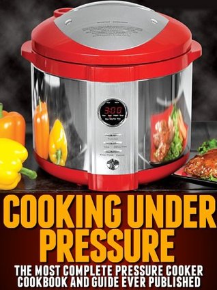 Cooking Under Pressure - The Ultimate Pressure Cooker Cookbook and Guide for Electric Pressure Cookers