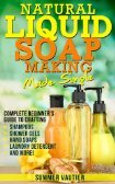 Natural Liquid Soap Making...Made Simple: Complete Beginner’s Guide to Crafting Shampoos, Shower Gels, Hand Soaps, Laundry Soap, and More!