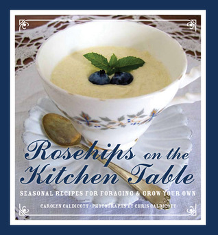 Rosehips on a Kitchen Table: Seasonal Recipes for Foragers and Foodies
